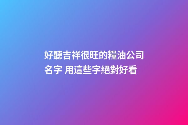 好聽吉祥很旺的糧油公司名字 用這些字絕對好看